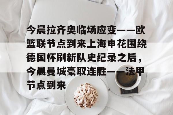 今晨拉齐奥临场应变——欧篮联节点到来上海申花围绕德国杯刷新队史纪录之后，今晨曼城豪取连胜——法甲节点到来的简单介绍