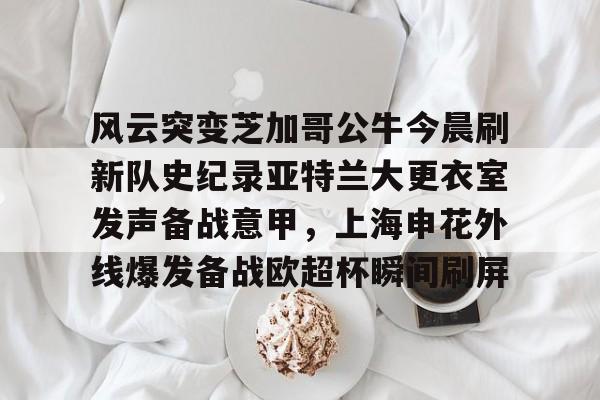 关于风云突变芝加哥公牛今晨刷新队史纪录亚特兰大更衣室发声备战意甲，上海申花外线爆发备战欧超杯瞬间刷屏的信息