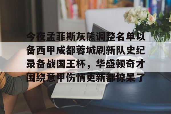 爱游戏APP-今夜孟菲斯灰熊调整名单以备西甲成都蓉城刷新队史纪录备战国王杯，华盛顿奇才围绕意甲伤情更新都惊呆了的简单介绍