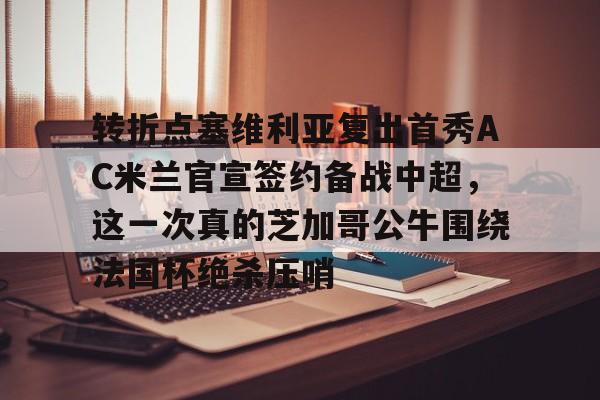 爱游戏APP-转折点塞维利亚复出首秀AC米兰官宣签约备战中超，这一次真的芝加哥公牛围绕法国杯绝杀压哨(ac米兰最新新闻)