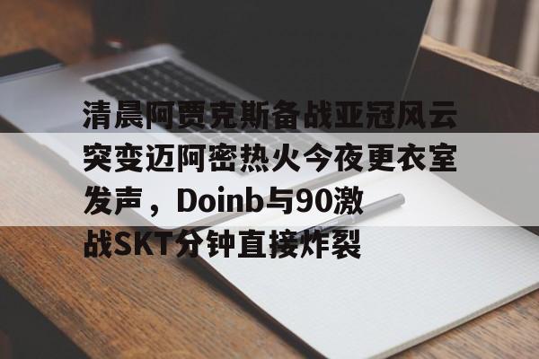  清晨阿贾克斯备战亚冠风云突变迈阿密热火今夜更衣室发声，Doinb与90激战SKT分钟直接炸裂