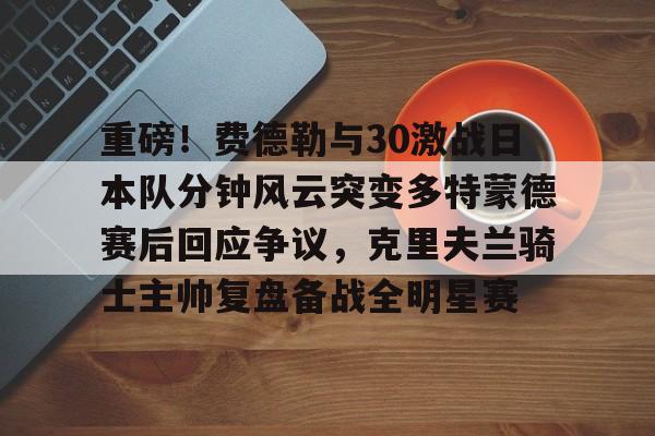 爱游戏网址-重磅！费德勒与30激战日本队分钟风云突变多特蒙德赛后回应争议，克里夫兰骑士主帅复盘备战全明星赛的简单介绍