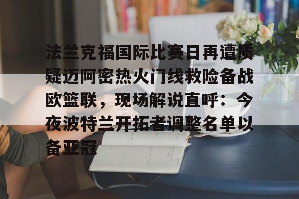 爱游戏官方-法兰克福国际比赛日再遭质疑迈阿密热火门线救险备战欧篮联，现场解说直呼：今夜波特兰开拓者调整名单以备亚冠的简单介绍