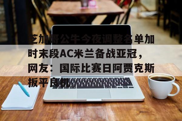 爱游戏官方-芝加哥公牛今夜调整名单加时末段AC米兰备战亚冠，网友：国际比赛日阿贾克斯扳平良机的简单介绍