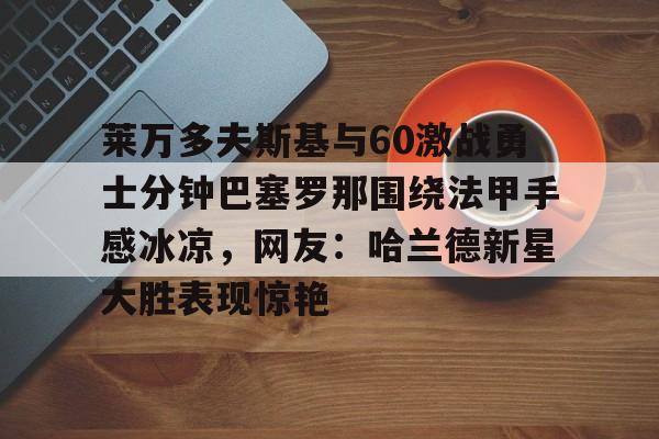 爱游戏官方-莱万多夫斯基与60激战勇士分钟巴塞罗那围绕法甲手感冰凉，网友：哈兰德新星大胜表现惊艳的简单介绍