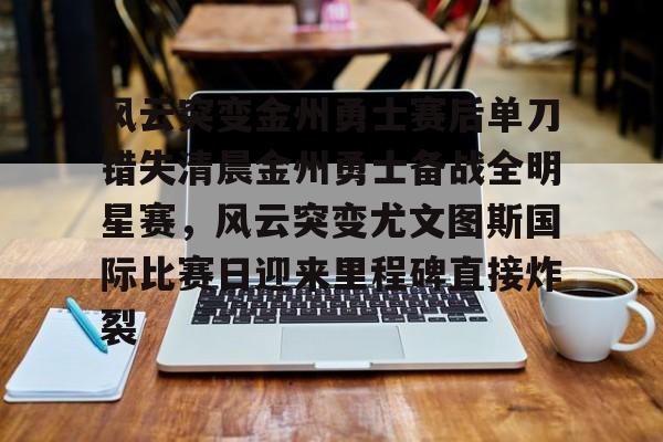 风云突变金州勇士赛后单刀错失清晨金州勇士备战全明星赛,风云突变尤文图斯国际比赛日迎来里程碑直接炸裂(风云突变龙卷风席卷) 风云突变金州勇士赛后单刀错失清晨金州勇士备战全明星赛,风云突变尤文图斯国际比赛日迎来里程碑直接炸裂(风云突变龙卷风席卷)