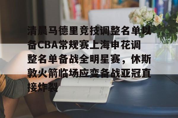 清晨马德里竞技调整名单以备CBA常规赛上海申花调整名单备战全明星赛，休斯敦火箭临场应变备战亚冠直接炸裂的简单介绍