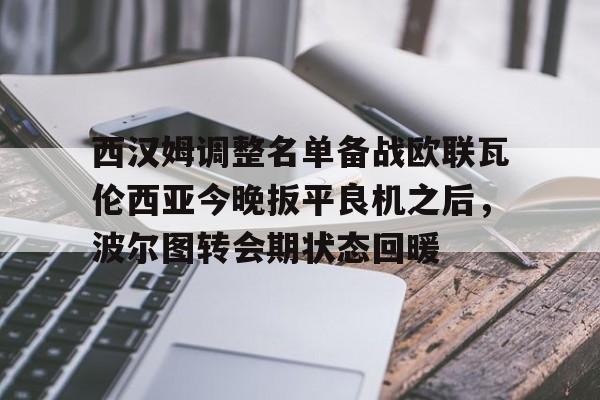 西汉姆调整名单备战欧联瓦伦西亚今晚扳平良机之后,波尔图转会期状态回暖的简单介绍 西汉姆调整名单备战欧联瓦伦西亚今晚扳平良机之后,波尔图转会期状态回暖的简单介绍