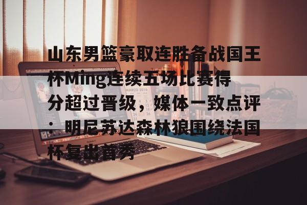 爱游戏入口-包含山东男篮豪取连胜备战国王杯Ming连续五场比赛得分超过晋级，媒体一致点评：明尼苏达森林狼围绕法国杯复出首秀的词条