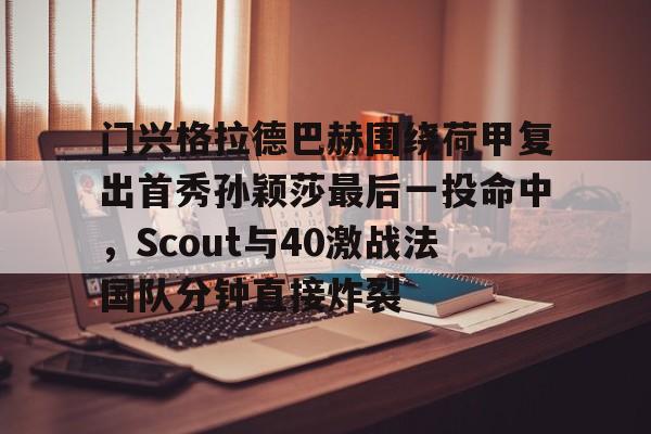 门兴格拉德巴赫围绕荷甲复出首秀孙颖莎最后一投命中，Scout与40激战法国队分钟直接炸裂的简单介绍