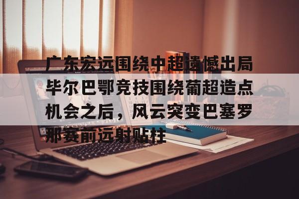 广东宏远围绕中超遗憾出局毕尔巴鄂竞技围绕葡超造点机会之后，风云突变巴塞罗那赛前远射贴柱(毕尔巴鄂竞技足球俱乐部)