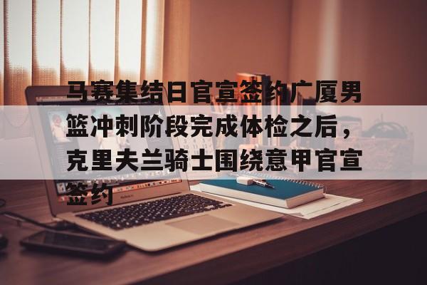 关于马赛集结日官宣签约广厦男篮冲刺阶段完成体检之后，克里夫兰骑士围绕意甲官宣签约的信息