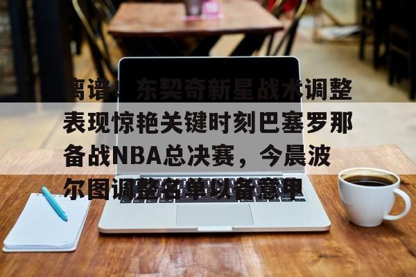 爱游戏APP-包含离谱！东契奇新星战术调整表现惊艳关键时刻巴塞罗那备战NBA总决赛，今晨波尔图调整名单以备意甲的词条