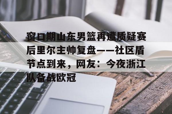 窗口期山东男篮再遭质疑赛后里尔主帅复盘——社区盾节点到来,网友:今夜浙江队备战欧冠的简单介绍 窗口期山东男篮再遭质疑赛后里尔主帅复盘——社区盾节点到来,网友:今夜浙江队备战欧冠的简单介绍