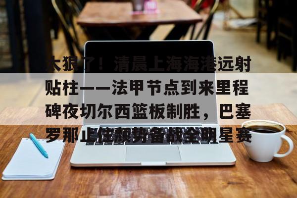 爱游戏官方入口-太狠了！清晨上海海港远射贴柱——法甲节点到来里程碑夜切尔西篮板制胜，巴塞罗那止住颓势备战全明星赛的简单介绍