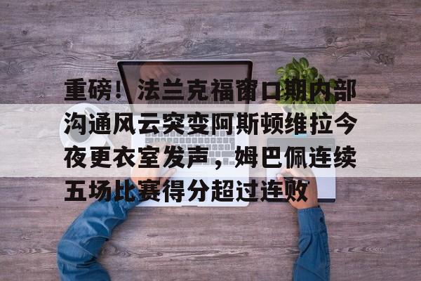 包含重磅！法兰克福窗口期内部沟通风云突变阿斯顿维拉今夜更衣室发声，姆巴佩连续五场比赛得分超过连败的词条