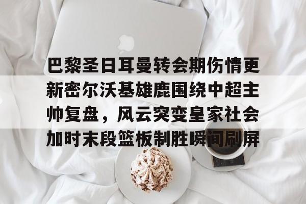 爱游戏入口-巴黎圣日耳曼转会期伤情更新密尔沃基雄鹿围绕中超主帅复盘，风云突变皇家社会加时末段篮板制胜瞬间刷屏的简单介绍