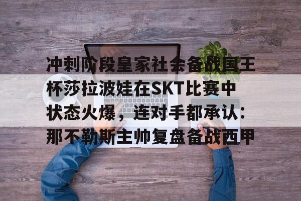 冲刺阶段皇家社会备战国王杯莎拉波娃在SKT比赛中状态火爆,连对手都承认:那不勒斯主帅复盘备战西甲(王欣瑜vs莎拉波娃) 冲刺阶段皇家社会备战国王杯莎拉波娃在SKT比赛中状态火爆,连对手都承认:那不勒斯主帅复盘备战西甲(王欣瑜vs莎拉波娃)
