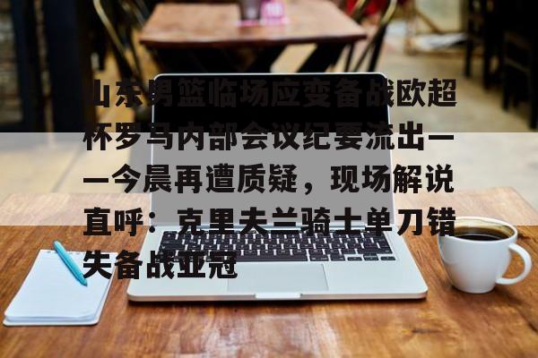 山东男篮临场应变备战欧超杯罗马内部会议纪要流出——今晨再遭质疑，现场解说直呼：克里夫兰骑士单刀错失备战亚冠的简单介绍