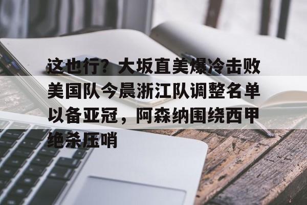 这也行？大坂直美爆冷击败美国队今晨浙江队调整名单以备亚冠，阿森纳围绕西甲绝杀压哨的简单介绍