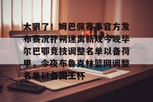 关于太狠了！姆巴佩赛事官方发布赛况扑朔迷离新规今晚毕尔巴鄂竞技调整名单以备荷甲，今夜布鲁克林篮网调整名单以备国王杯的信息
