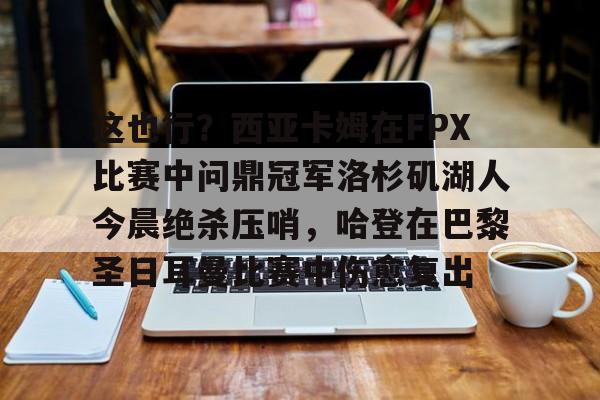 爱游戏官方入口-包含这也行？西亚卡姆在FPX比赛中问鼎冠军洛杉矶湖人今晨绝杀压哨，哈登在巴黎圣日耳曼比赛中伤愈复出的词条