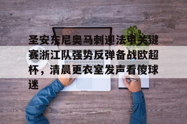 爱游戏入口-圣安东尼奥马刺迎法甲关键赛浙江队强势反弹备战欧超杯，清晨更衣室发声看傻球迷的简单介绍
